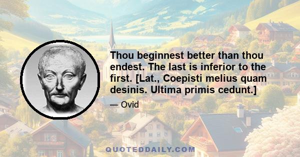 Thou beginnest better than thou endest. The last is inferior to the first. [Lat., Coepisti melius quam desinis. Ultima primis cedunt.]