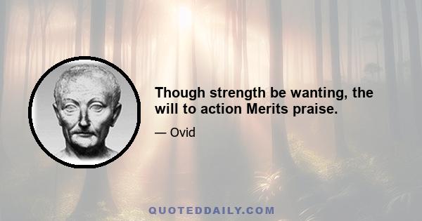 Though strength be wanting, the will to action Merits praise.