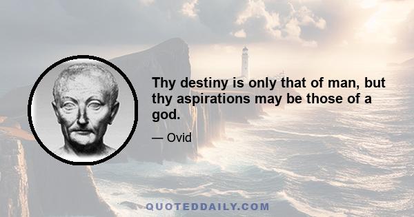 Thy destiny is only that of man, but thy aspirations may be those of a god.