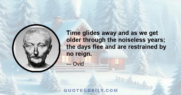 Time glides away and as we get older through the noiseless years; the days flee and are restrained by no reign.