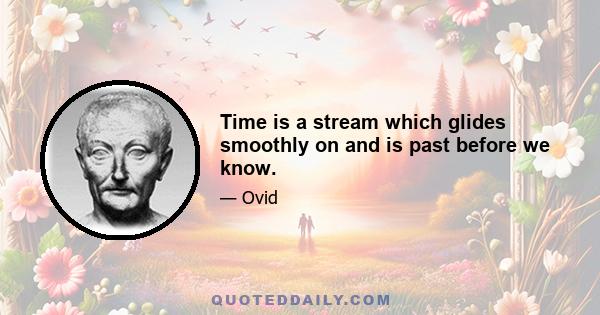 Time is a stream which glides smoothly on and is past before we know.