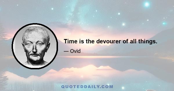 Time is the devourer of all things.