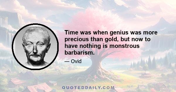 Time was when genius was more precious than gold, but now to have nothing is monstrous barbarism.