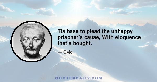 Tis base to plead the unhappy prisoner's cause, With eloquence that's bought.