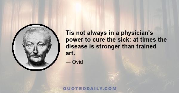 Tis not always in a physician's power to cure the sick; at times the disease is stronger than trained art.