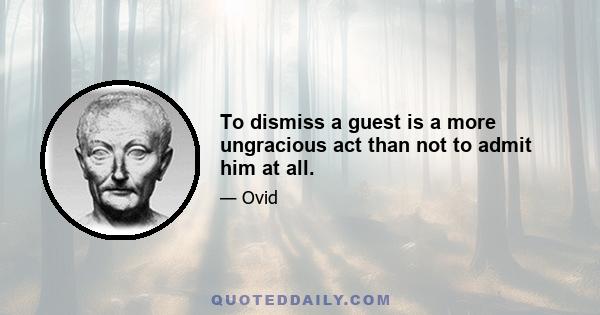 To dismiss a guest is a more ungracious act than not to admit him at all.