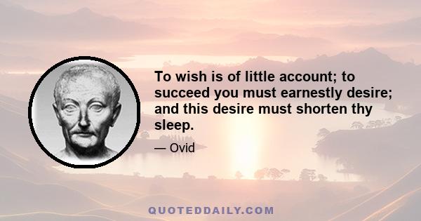 To wish is of little account; to succeed you must earnestly desire; and this desire must shorten thy sleep.