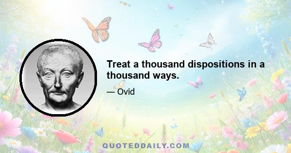 Treat a thousand dispositions in a thousand ways.