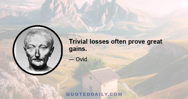 Trivial losses often prove great gains.