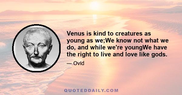 Venus is kind to creatures as young as we;We know not what we do, and while we're youngWe have the right to live and love like gods.