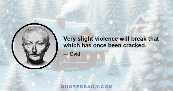 Very slight violence will break that which has once been cracked.