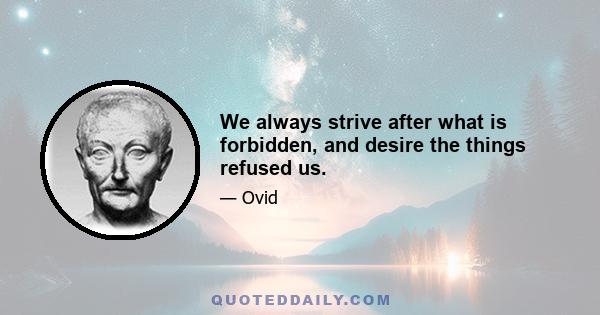 We always strive after what is forbidden, and desire the things refused us.