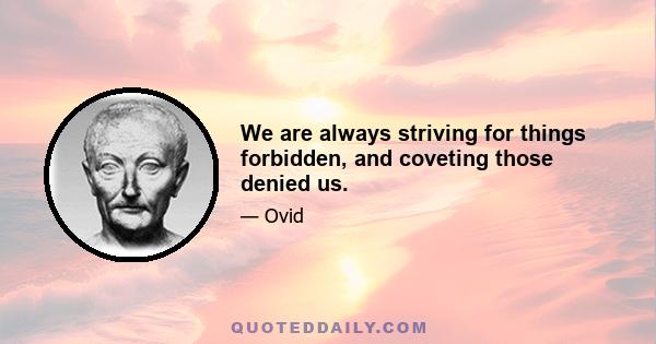 We are always striving for things forbidden, and coveting those denied us.