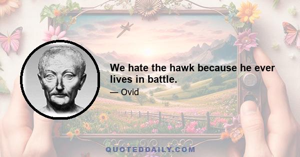 We hate the hawk because he ever lives in battle.