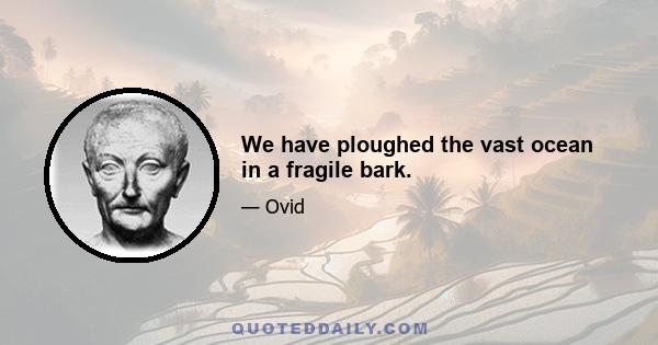 We have ploughed the vast ocean in a fragile bark.