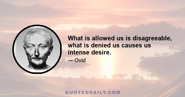 What is allowed us is disagreeable, what is denied us causes us intense desire.