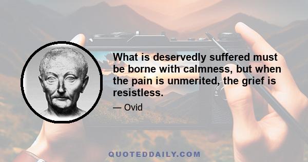 What is deservedly suffered must be borne with calmness, but when the pain is unmerited, the grief is resistless.