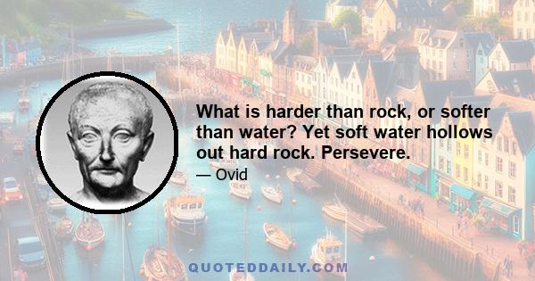 What is harder than rock, or softer than water? Yet soft water hollows out hard rock. Persevere.