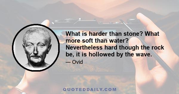 What is harder than stone? What more soft than water? Nevertheless hard though the rock be, it is hollowed by the wave.