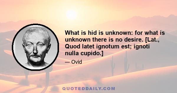 What is hid is unknown: for what is unknown there is no desire. [Lat., Quod latet ignotum est; ignoti nulla cupido.]