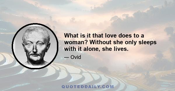 What is it that love does to a woman? Without she only sleeps with it alone, she lives.