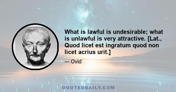 What is lawful is undesirable; what is unlawful is very attractive. [Lat., Quod licet est ingratum quod non licet acrius urit.]