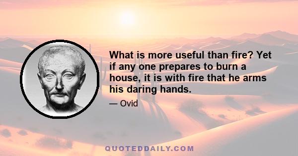 What is more useful than fire? Yet if any one prepares to burn a house, it is with fire that he arms his daring hands.