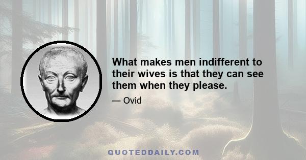 What makes men indifferent to their wives is that they can see them when they please.