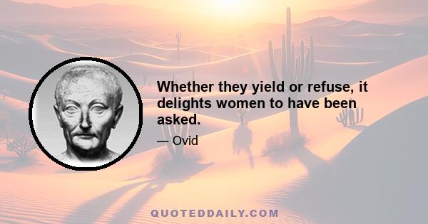 Whether they yield or refuse, it delights women to have been asked.