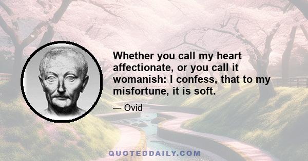 Whether you call my heart affectionate, or you call it womanish: I confess, that to my misfortune, it is soft.