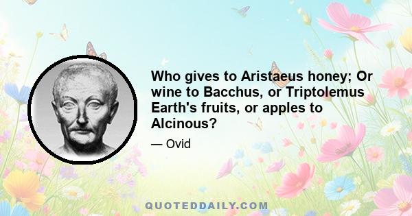 Who gives to Aristaeus honey; Or wine to Bacchus, or Triptolemus Earth's fruits, or apples to Alcinous?