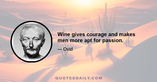 Wine gives courage and makes men more apt for passion.