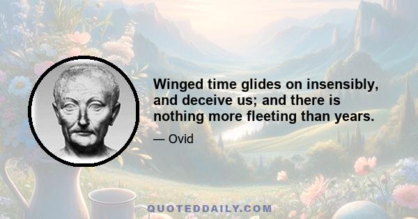 Winged time glides on insensibly, and deceive us; and there is nothing more fleeting than years.