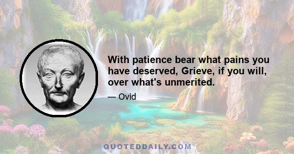 With patience bear what pains you have deserved, Grieve, if you will, over what's unmerited.