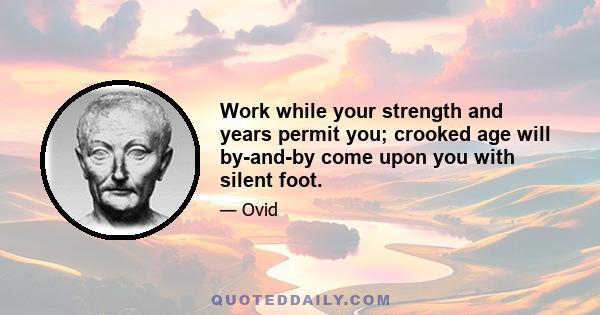 Work while your strength and years permit you; crooked age will by-and-by come upon you with silent foot.