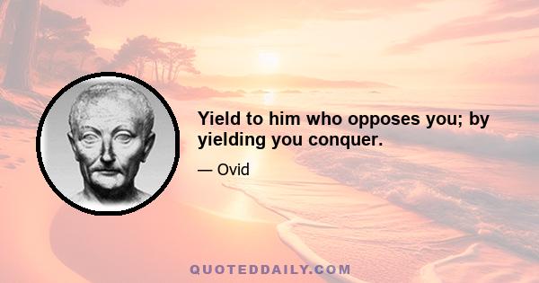 Yield to him who opposes you; by yielding you conquer.