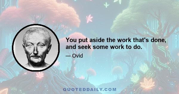 You put aside the work that's done, and seek some work to do.