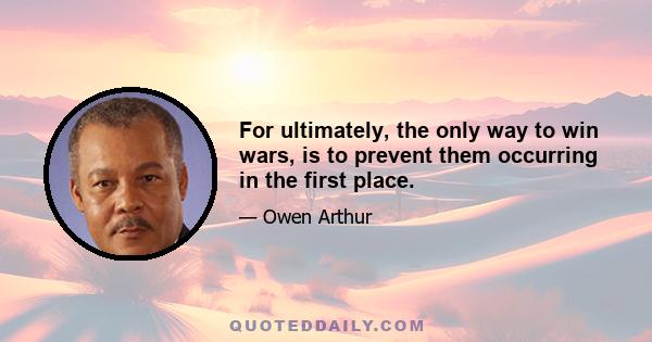 For ultimately, the only way to win wars, is to prevent them occurring in the first place.