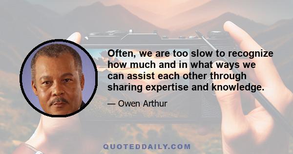 Often, we are too slow to recognize how much and in what ways we can assist each other through sharing expertise and knowledge.