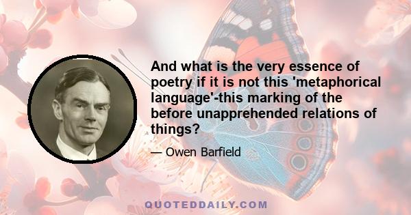 And what is the very essence of poetry if it is not this 'metaphorical language'-this marking of the before unapprehended relations of things?