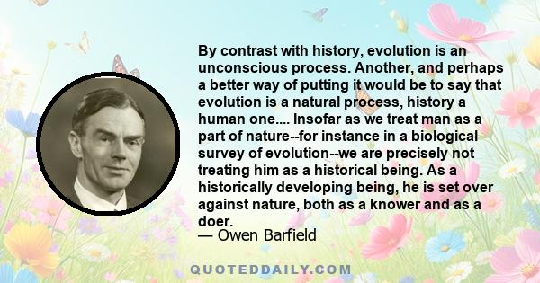 By contrast with history, evolution is an unconscious process. Another, and perhaps a better way of putting it would be to say that evolution is a natural process, history a human one.... Insofar as we treat man as a