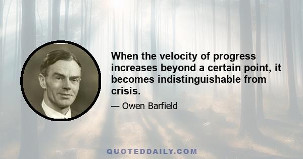 When the velocity of progress increases beyond a certain point, it becomes indistinguishable from crisis.