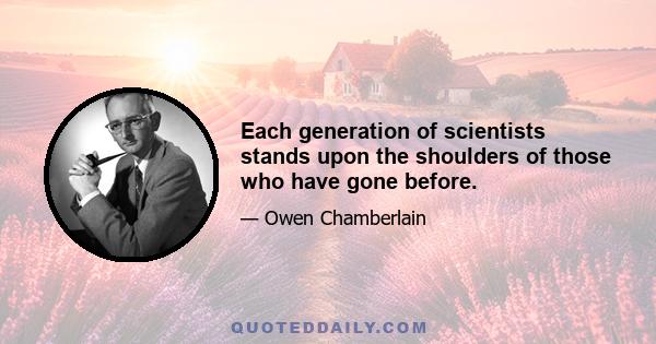 Each generation of scientists stands upon the shoulders of those who have gone before.