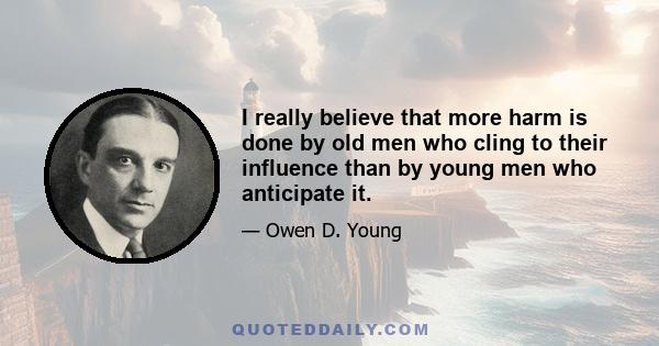 I really believe that more harm is done by old men who cling to their influence than by young men who anticipate it.