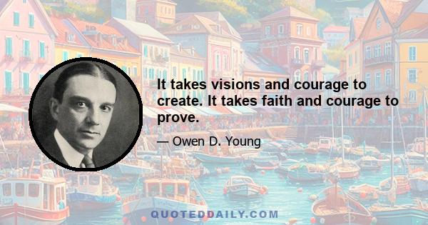 It takes visions and courage to create. It takes faith and courage to prove.