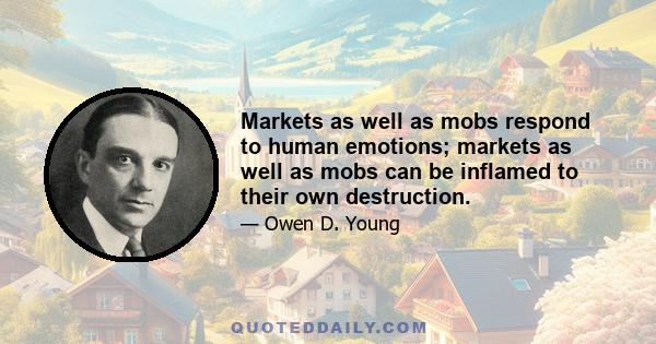 Markets as well as mobs respond to human emotions; markets as well as mobs can be inflamed to their own destruction.