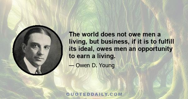 The world does not owe men a living, but business, if it is to fulfill its ideal, owes men an opportunity to earn a living.