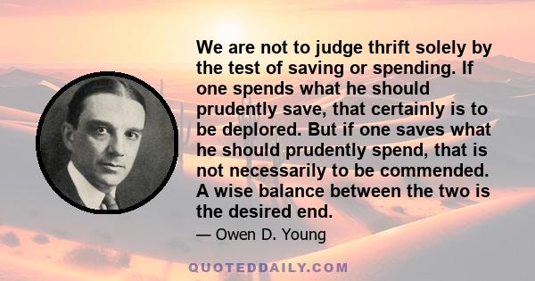 We are not to judge thrift solely by the test of saving or spending. If one spends what he should prudently save, that certainly is to be deplored. But if one saves what he should prudently spend, that is not