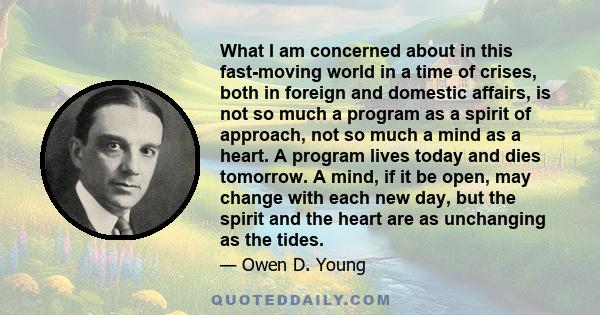 What I am concerned about in this fast-moving world in a time of crises, both in foreign and domestic affairs, is not so much a program as a spirit of approach, not so much a mind as a heart. A program lives today and