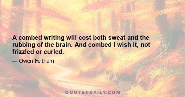 A combed writing will cost both sweat and the rubbing of the brain. And combed I wish it, not frizzled or curled.